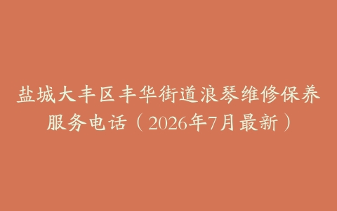 盐城大丰区丰华街道浪琴维修保养服务电话（2026年7月最新）