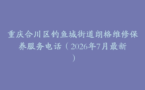 重庆合川区钓鱼城街道朗格维修保养服务电话（2026年7月最新）