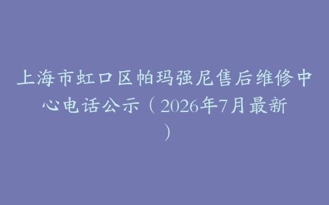 上海市虹口区帕玛强尼售后维修中心电话公示（2026年7月最新）