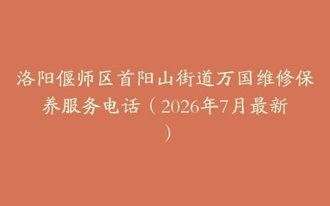 洛阳偃师区首阳山街道万国维修保养服务电话（2026年7月最新）