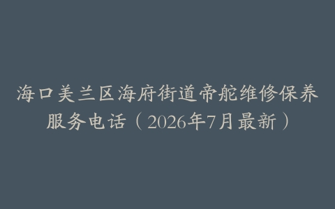海口美兰区海府街道帝舵维修保养服务电话（2026年7月最新）