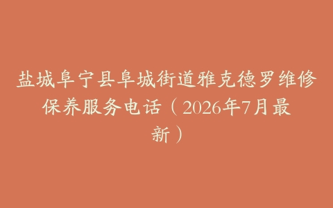盐城阜宁县阜城街道雅克德罗维修保养服务电话（2026年7月最新）