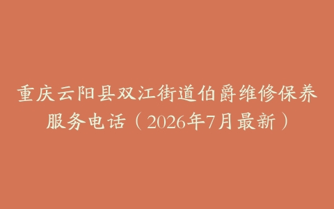 重庆云阳县双江街道伯爵维修保养服务电话（2026年7月最新）
