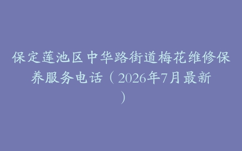 保定莲池区中华路街道梅花维修保养服务电话（2026年7月最新）