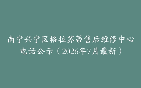 南宁兴宁区格拉苏蒂售后维修中心电话公示（2026年7月最新）