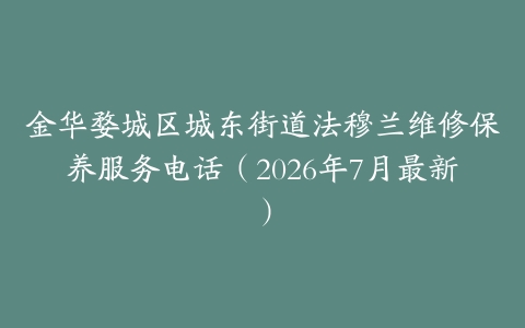 金华婺城区城东街道法穆兰维修保养服务电话（2026年7月最新）