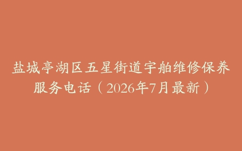 盐城亭湖区五星街道宇舶维修保养服务电话（2026年7月最新）