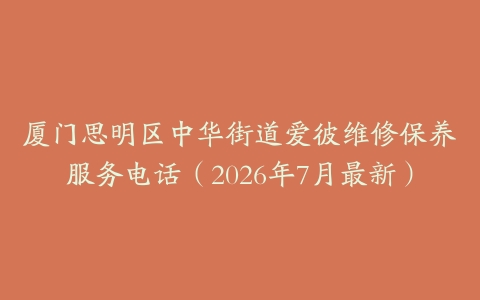 厦门思明区中华街道爱彼维修保养服务电话（2026年7月最新）