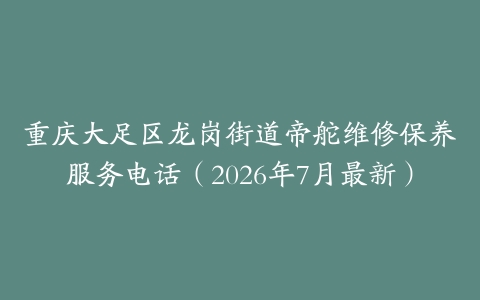 重庆大足区龙岗街道帝舵维修保养服务电话（2026年7月最新）