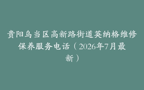 贵阳乌当区高新路街道英纳格维修保养服务电话（2026年7月最新）