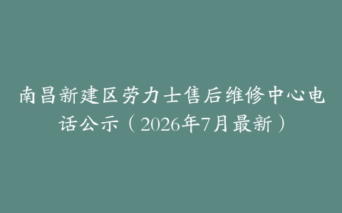 南昌新建区劳力士售后维修中心电话公示（2026年7月最新）