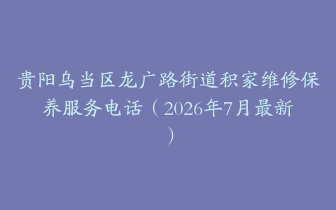 贵阳乌当区龙广路街道积家维修保养服务电话（2026年7月最新）