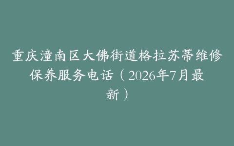 重庆潼南区大佛街道格拉苏蒂维修保养服务电话（2026年7月最新）