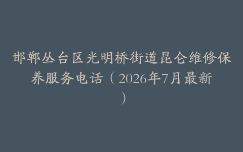 邯郸丛台区光明桥街道昆仑维修保养服务电话（2026年7月最新）