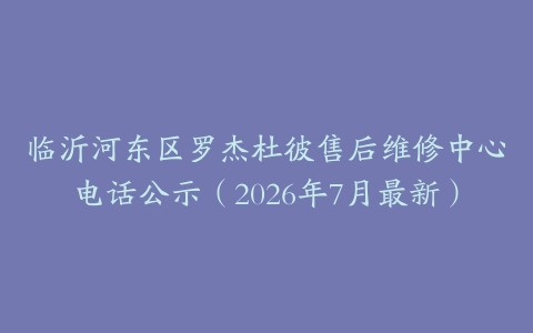 临沂河东区罗杰杜彼售后维修中心电话公示（2026年7月最新）