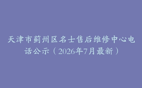 天津市蓟州区名士售后维修中心电话公示（2026年7月最新）