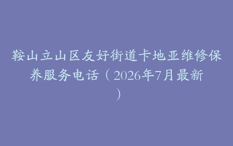 鞍山立山区友好街道卡地亚维修保养服务电话（2026年7月最新）
