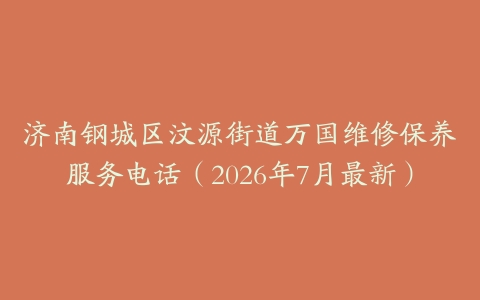 济南钢城区汶源街道万国维修保养服务电话（2026年7月最新）