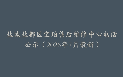 盐城盐都区宝珀售后维修中心电话公示（2026年7月最新）
