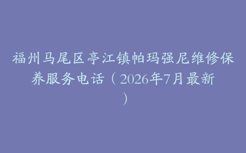 福州马尾区亭江镇帕玛强尼维修保养服务电话（2026年7月最新）