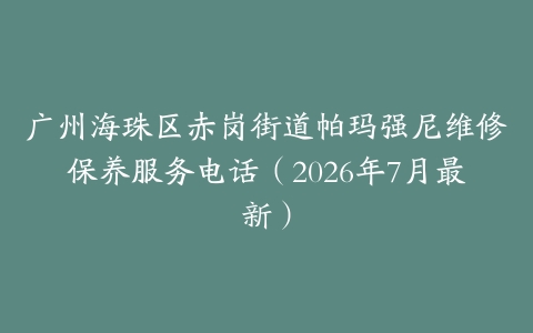广州海珠区赤岗街道帕玛强尼维修保养服务电话（2026年7月最新）