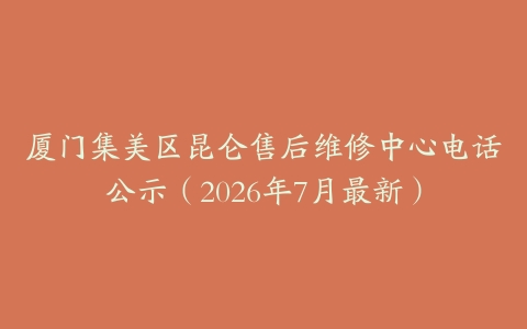 厦门集美区昆仑售后维修中心电话公示（2026年7月最新）