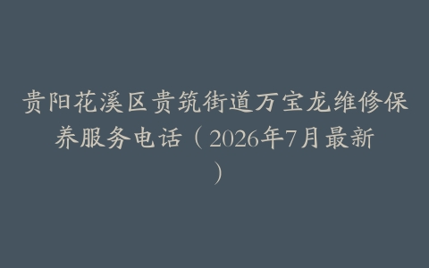 贵阳花溪区贵筑街道万宝龙维修保养服务电话（2026年7月最新）