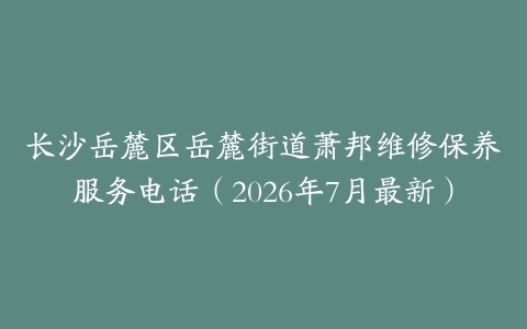 长沙岳麓区岳麓街道萧邦维修保养服务电话（2026年7月最新）