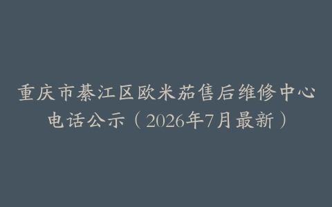 重庆市綦江区欧米茄售后维修中心电话公示（2026年7月最新）