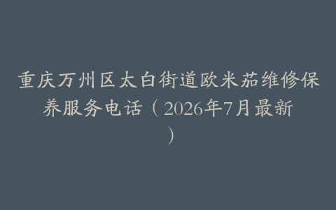 重庆万州区太白街道欧米茄维修保养服务电话（2026年7月最新）