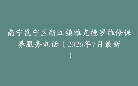 南宁邕宁区新江镇雅克德罗维修保养服务电话（2026年7月最新）