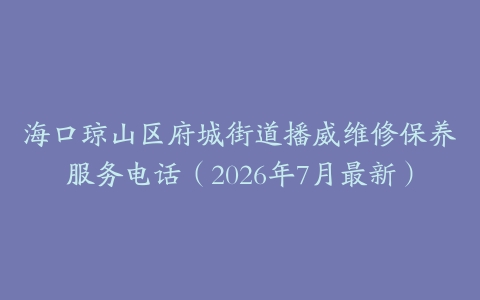 海口琼山区府城街道播威维修保养服务电话（2026年7月最新）