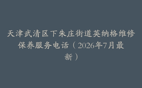 天津武清区下朱庄街道英纳格维修保养服务电话（2026年7月最新）