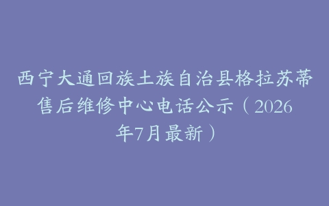 西宁大通回族土族自治县格拉苏蒂售后维修中心电话公示（2026年7月最新）