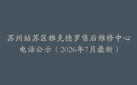 苏州姑苏区雅克德罗售后维修中心电话公示（2026年7月最新）