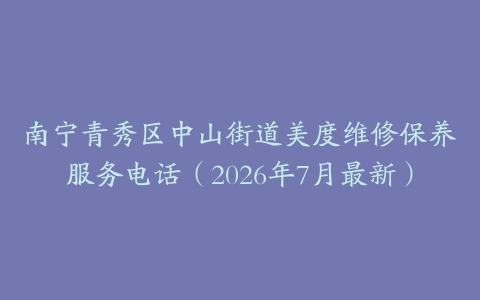 南宁青秀区中山街道美度维修保养服务电话（2026年7月最新）
