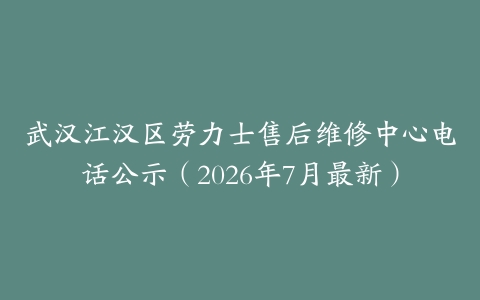 武汉江汉区劳力士售后维修中心电话公示（2026年7月最新）