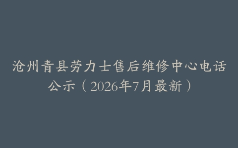沧州青县劳力士售后维修中心电话公示（2026年7月最新）