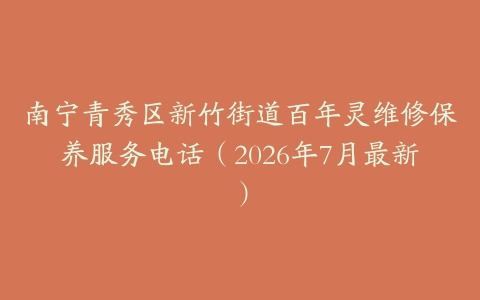 南宁青秀区新竹街道百年灵维修保养服务电话（2026年7月最新）