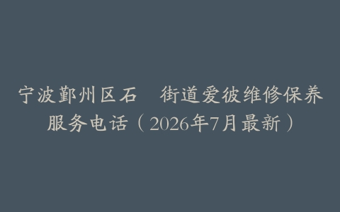 宁波鄞州区石碶街道爱彼维修保养服务电话（2026年7月最新）