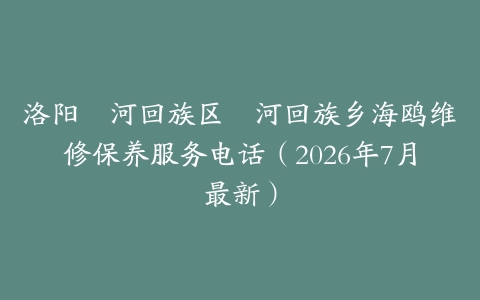 洛阳瀍河回族区瀍河回族乡海鸥维修保养服务电话（2026年7月最新）