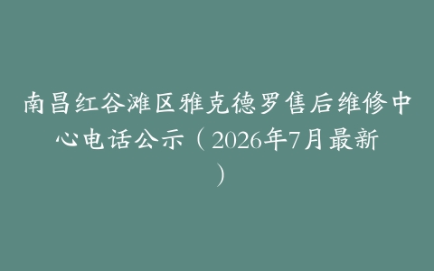南昌红谷滩区雅克德罗售后维修中心电话公示（2026年7月最新）