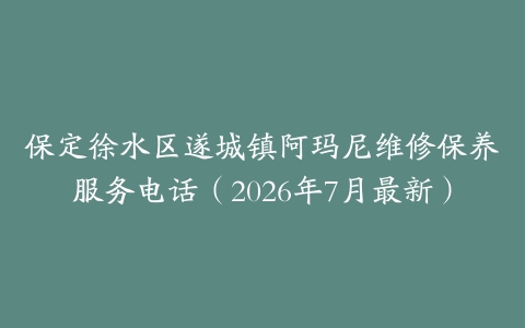 保定徐水区遂城镇阿玛尼维修保养服务电话（2026年7月最新）