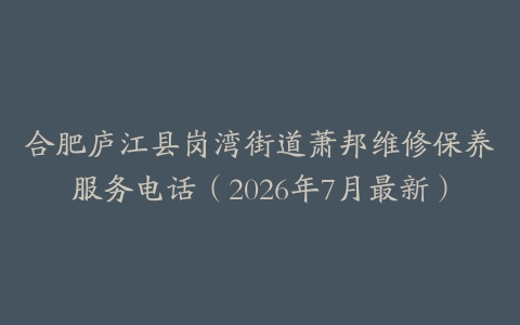 合肥庐江县岗湾街道萧邦维修保养服务电话（2026年7月最新）