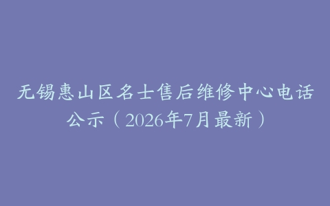 无锡惠山区名士售后维修中心电话公示（2026年7月最新）