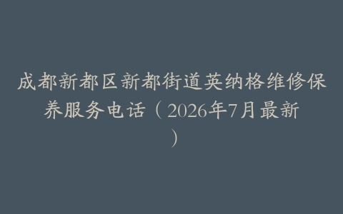 成都新都区新都街道英纳格维修保养服务电话（2026年7月最新）