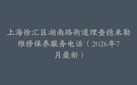 上海徐汇区湖南路街道理查德米勒维修保养服务电话（2026年7月最新）
