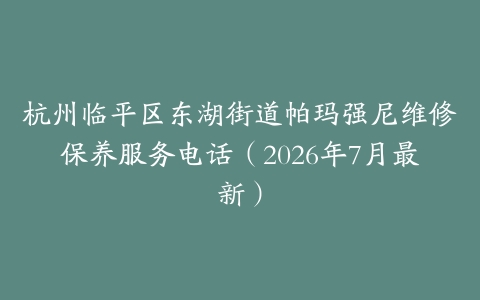 杭州临平区东湖街道帕玛强尼维修保养服务电话（2026年7月最新）