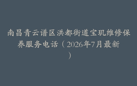 南昌青云谱区洪都街道宝玑维修保养服务电话（2026年7月最新）
