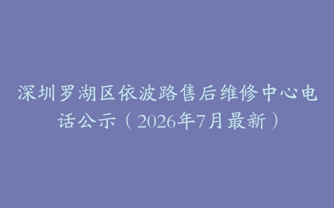 深圳罗湖区依波路售后维修中心电话公示（2026年7月最新）